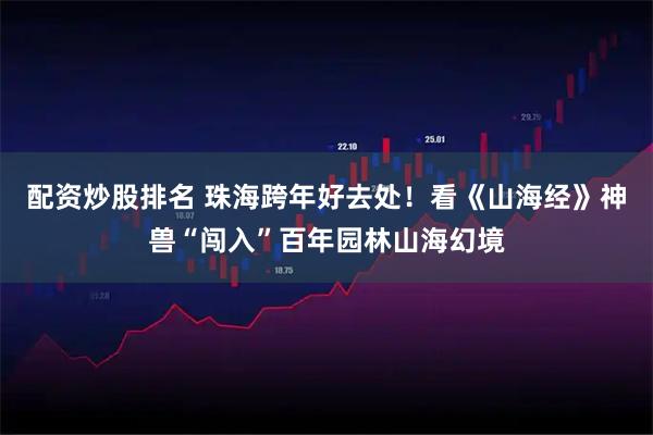 配资炒股排名 珠海跨年好去处！看《山海经》神兽“闯入”百年园林山海幻境