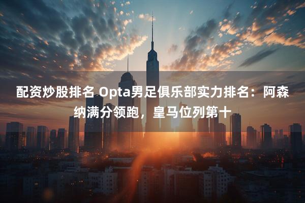 配资炒股排名 Opta男足俱乐部实力排名：阿森纳满分领跑，皇马位列第十