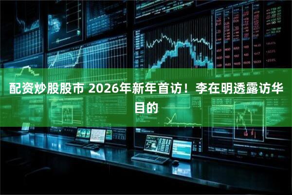 配资炒股股市 2026年新年首访！李在明透露访华目的
