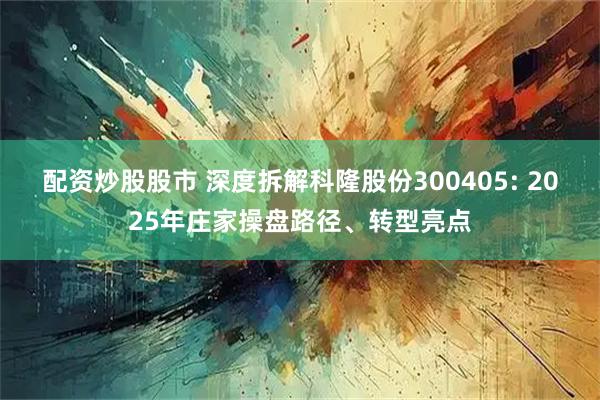 配资炒股股市 深度拆解科隆股份300405: 2025年庄家操盘路径、转型亮点