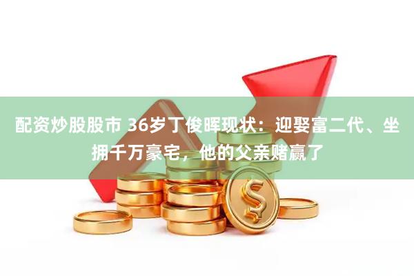 配资炒股股市 36岁丁俊晖现状：迎娶富二代、坐拥千万豪宅，他的父亲赌赢了
