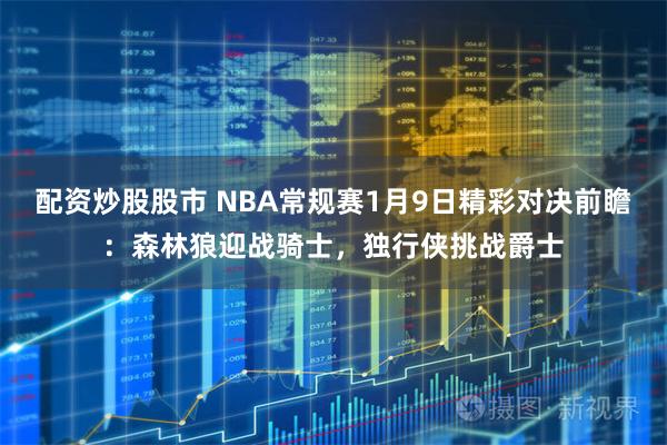 配资炒股股市 NBA常规赛1月9日精彩对决前瞻：森林狼迎战骑士，独行侠挑战爵士
