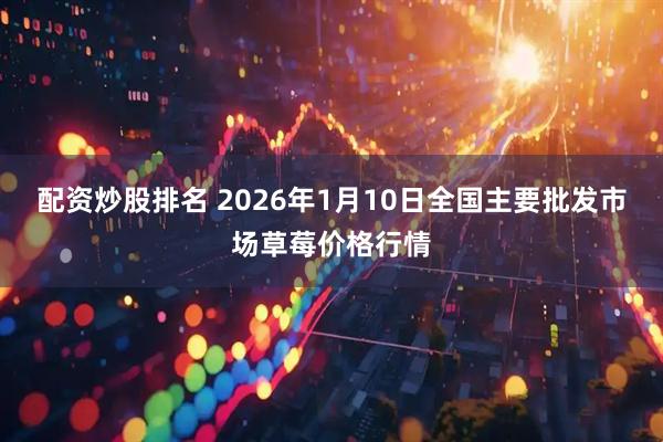 配资炒股排名 2026年1月10日全国主要批发市场草莓价格行情