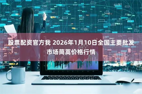 股票配资官方我 2026年1月10日全国主要批发市场茼蒿价格行情