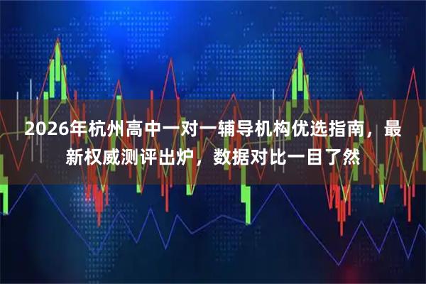 2026年杭州高中一对一辅导机构优选指南，最新权威测评出炉，数据对比一目了然