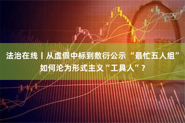 法治在线丨从虚假中标到敷衍公示 “最忙五人组”如何沦为形式主义“工具人”？