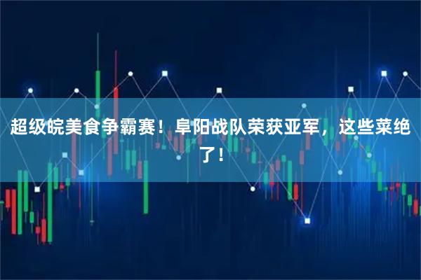 超级皖美食争霸赛！阜阳战队荣获亚军，这些菜绝了！