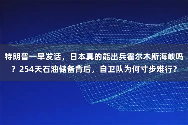 特朗普一早发话,日本真的能出兵霍尔木斯海峡吗?254天石油储备背后,自卫队为何寸步难行?