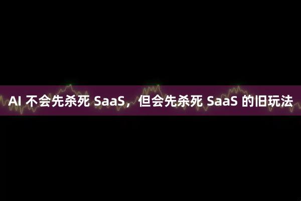 AI 不会先杀死 SaaS，但会先杀死 SaaS 的旧玩法