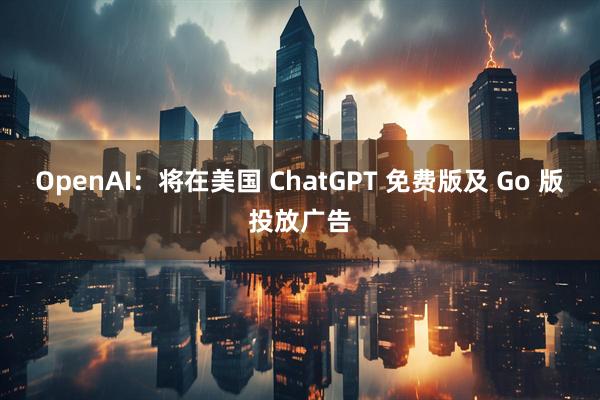 OpenAI:将在美国 ChatGPT 免费版及 Go 版投放广告