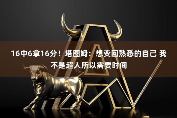 16中6拿16分！塔图姆：想变回熟悉的自己 我不是超人所以需要时间