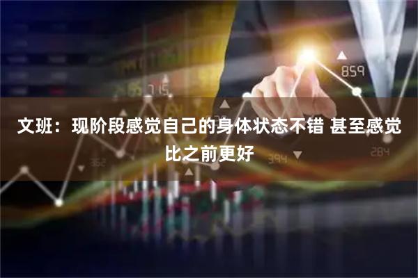 文班：现阶段感觉自己的身体状态不错 甚至感觉比之前更好