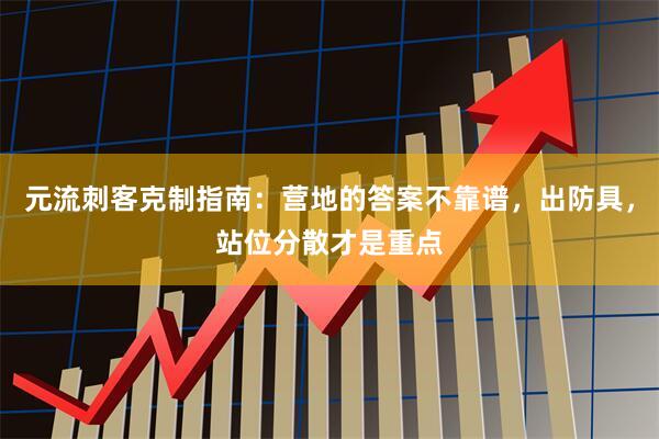 元流刺客克制指南:营地的答案不靠谱,出防具,站位分散才是重点