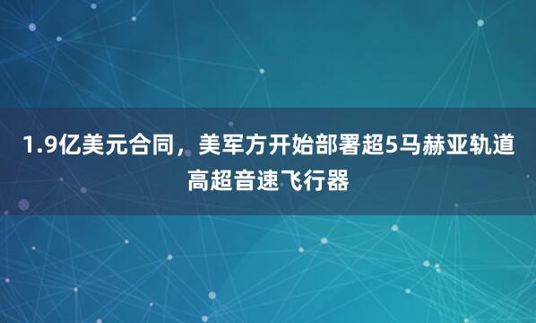 1.9亿美元合同，美军方开始部署超5马赫亚轨道高超音速飞行器