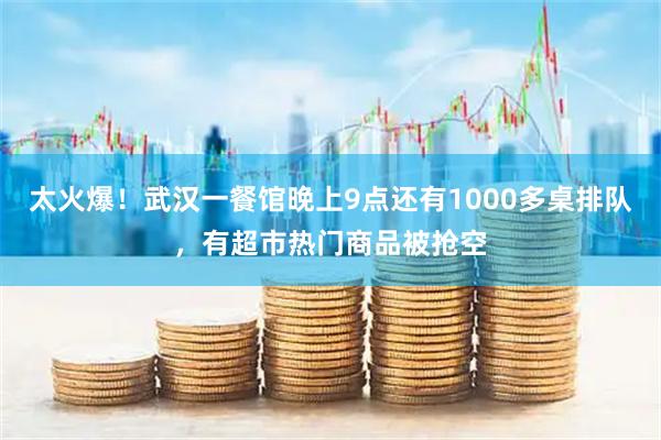 太火爆！武汉一餐馆晚上9点还有1000多桌排队，有超市热门商品被抢空