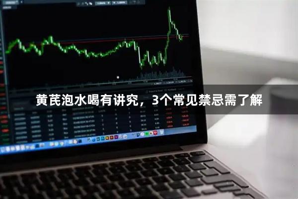 黄芪泡水喝有讲究，3个常见禁忌需了解