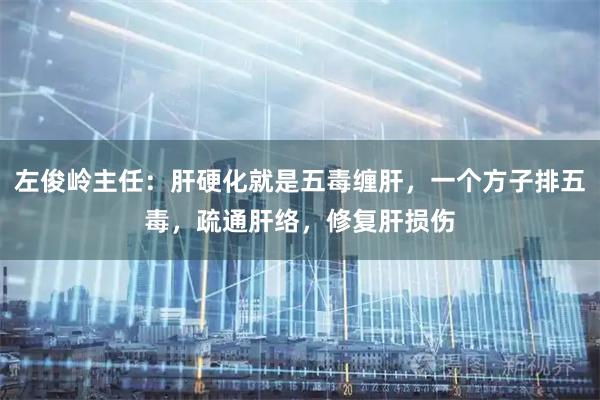 左俊岭主任：肝硬化就是五毒缠肝，一个方子排五毒，疏通肝络，修复肝损伤