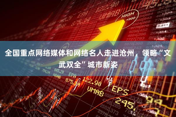 全国重点网络媒体和网络名人走进沧州，领略“文武双全”城市新姿