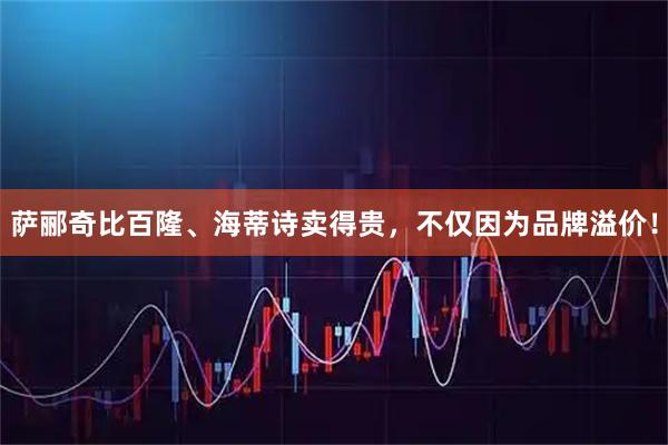 萨郦奇比百隆、海蒂诗卖得贵，不仅因为品牌溢价！