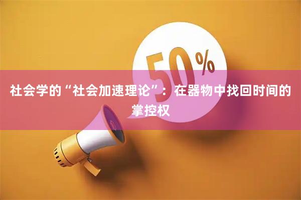 社会学的“社会加速理论”：在器物中找回时间的掌控权