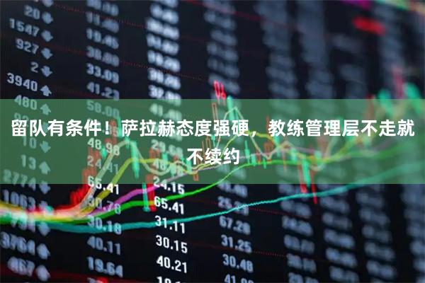 留队有条件！萨拉赫态度强硬，教练管理层不走就不续约