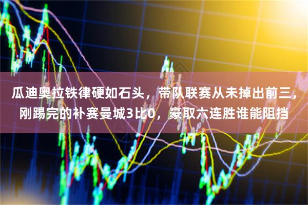 瓜迪奥拉铁律硬如石头，带队联赛从未掉出前三，刚踢完的补赛曼城3比0，豪取六连胜谁能阻挡