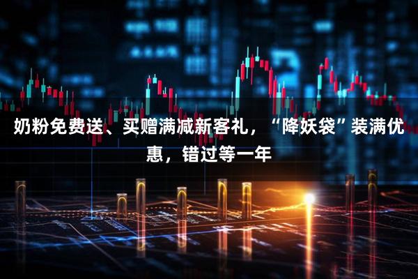 奶粉免费送、买赠满减新客礼，“降妖袋”装满优惠，错过等一年