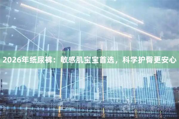 2026年纸尿裤：敏感肌宝宝首选，科学护臀更安心