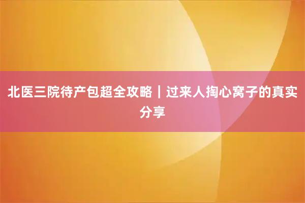 北医三院待产包超全攻略｜过来人掏心窝子的真实分享