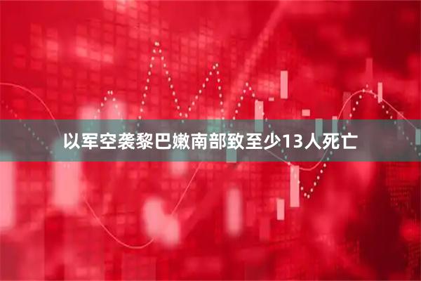 以军空袭黎巴嫩南部致至少13人死亡