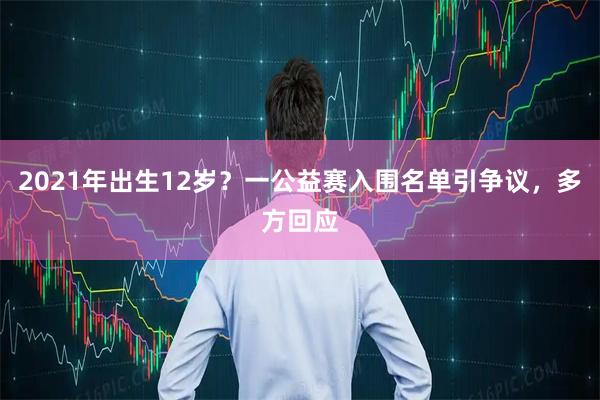 2021年出生12岁？一公益赛入围名单引争议，多方回应