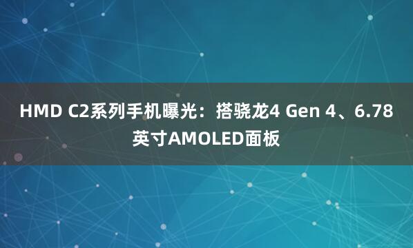 HMD C2系列手机曝光：搭骁龙4 Gen 4、6.78英寸AMOLED面板