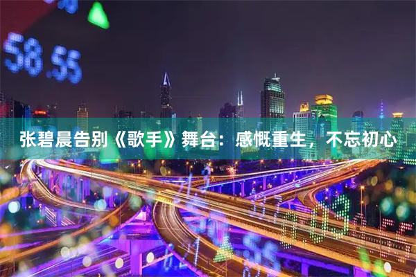 张碧晨告别《歌手》舞台：感慨重生，不忘初心