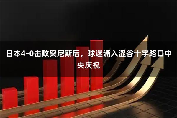 日本4-0击败突尼斯后，球迷涌入涩谷十字路口中央庆祝