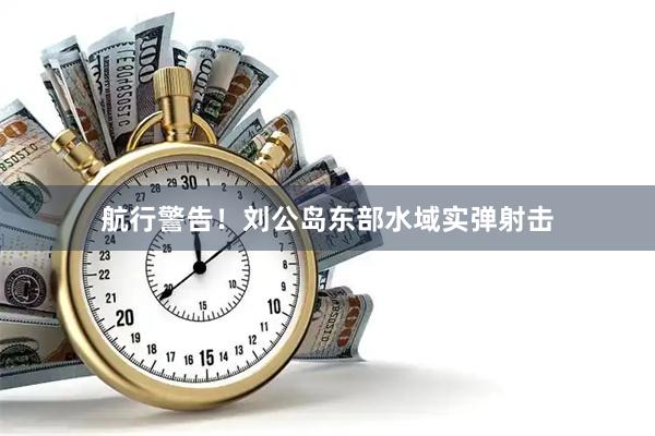 航行警告！刘公岛东部水域实弹射击