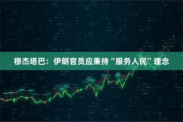 穆杰塔巴：伊朗官员应秉持“服务人民”理念