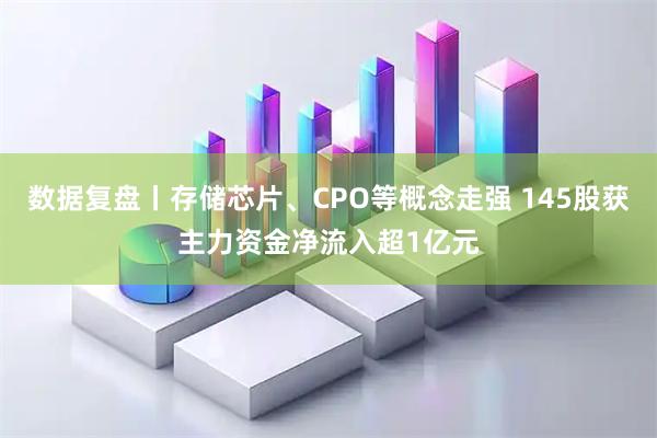 数据复盘丨存储芯片、CPO等概念走强 145股获主力资金净流入超1亿元