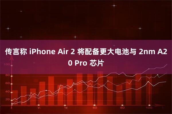 传言称 iPhone Air 2 将配备更大电池与 2nm A20 Pro 芯片
