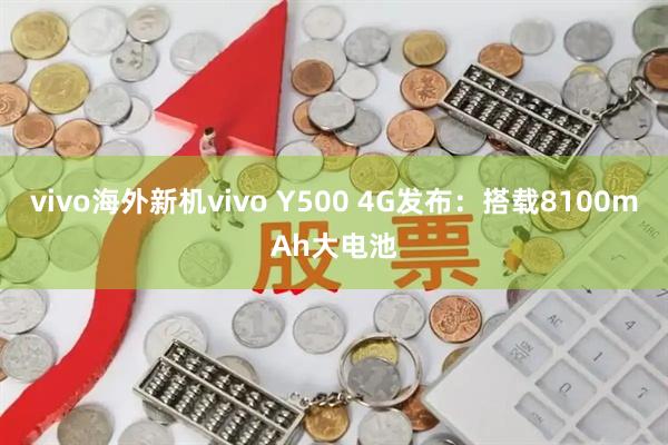 vivo海外新机vivo Y500 4G发布：搭载8100mAh大电池