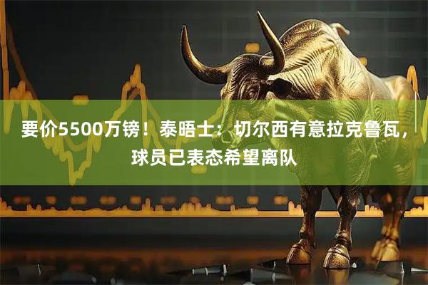 要价5500万镑!泰晤士:切尔西有意拉克鲁瓦,球员已表态希望离队