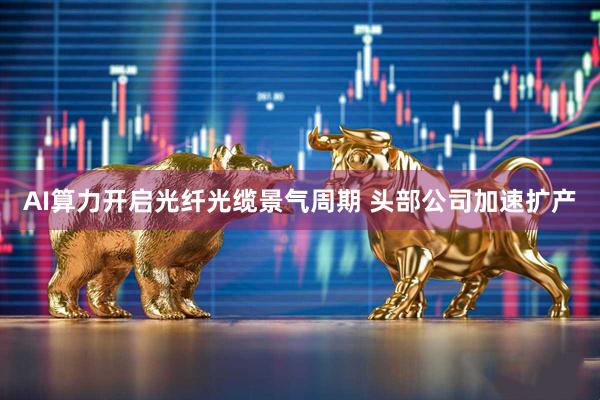 AI算力开启光纤光缆景气周期 头部公司加速扩产