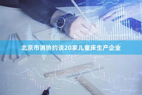 北京市消协约谈20家儿童床生产企业
