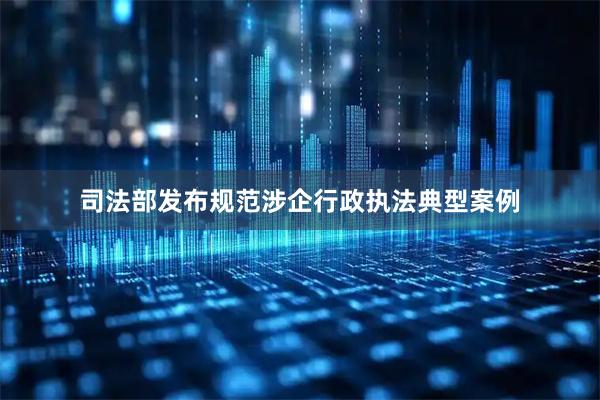 司法部发布规范涉企行政执法典型案例