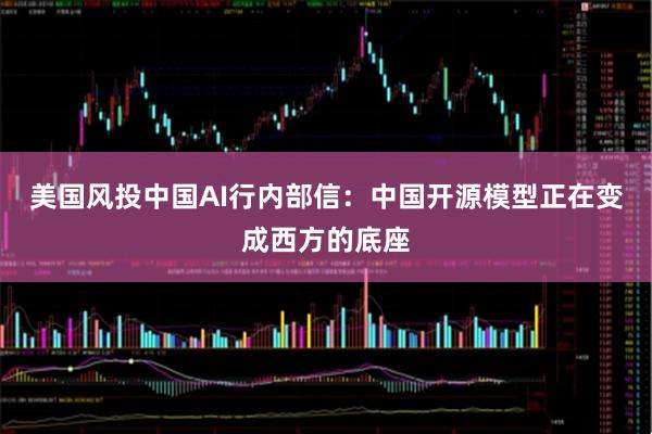 美国风投中国AI行内部信：中国开源模型正在变成西方的底座