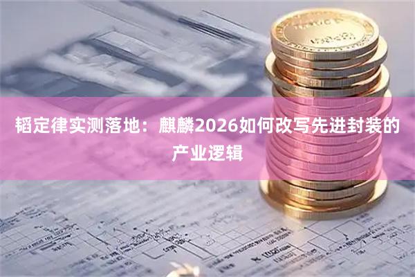 韬定律实测落地：麒麟2026如何改写先进封装的产业逻辑