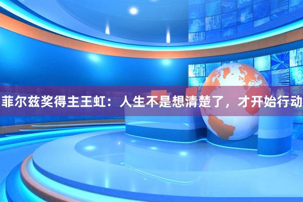 菲尔兹奖得主王虹：人生不是想清楚了，才开始行动