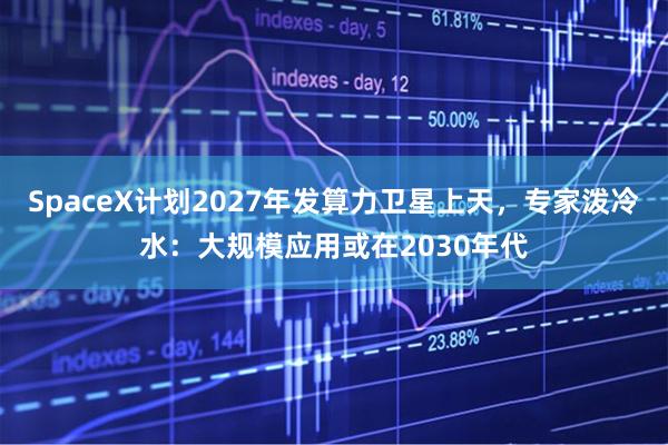 SpaceX计划2027年发算力卫星上天，专家泼冷水：大规模应用或在2030年代