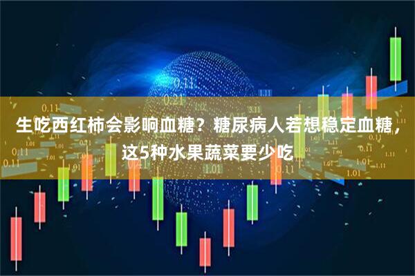 生吃西红柿会影响血糖？糖尿病人若想稳定血糖，这5种水果蔬菜要少吃