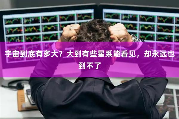 宇宙到底有多大？大到有些星系能看见，却永远也到不了
