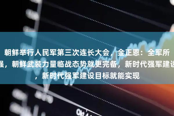 朝鲜举行人民军第三次连长大会，金正恩：全军所有连队变得最强，朝鲜武装力量临战态势就更完备，新时代强军建设目标就能实现